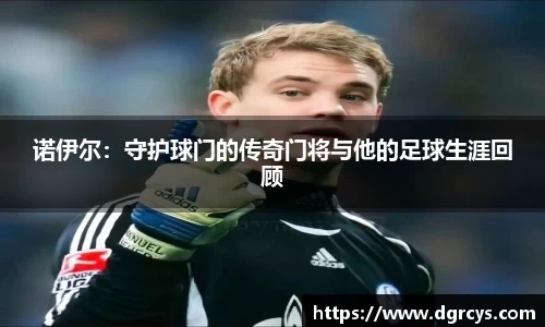 诺伊尔：守护球门的传奇门将与他的足球生涯回顾
