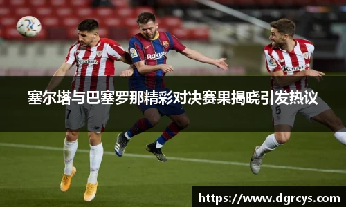 塞尔塔与巴塞罗那精彩对决赛果揭晓引发热议