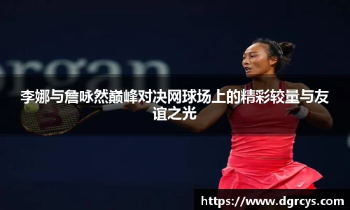 李娜与詹咏然巅峰对决网球场上的精彩较量与友谊之光