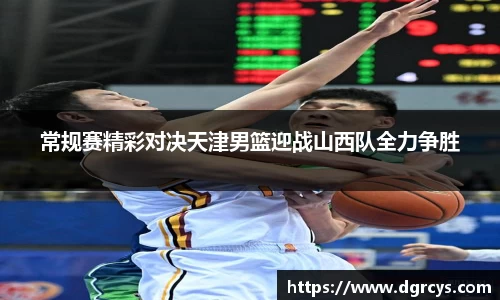 常规赛精彩对决天津男篮迎战山西队全力争胜