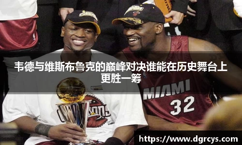 韦德与维斯布鲁克的巅峰对决谁能在历史舞台上更胜一筹