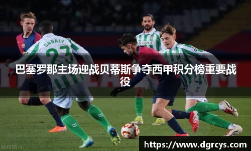 巴塞罗那主场迎战贝蒂斯争夺西甲积分榜重要战役