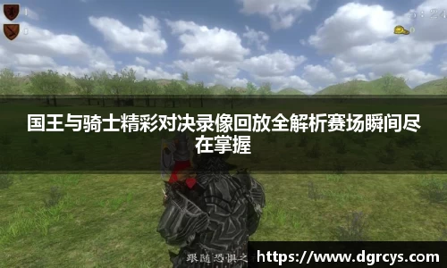 国王与骑士精彩对决录像回放全解析赛场瞬间尽在掌握