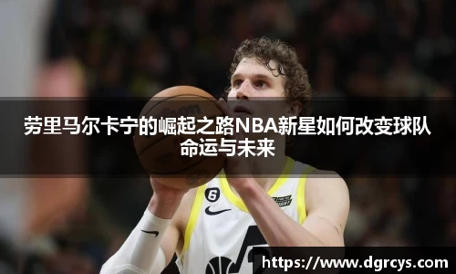 劳里马尔卡宁的崛起之路NBA新星如何改变球队命运与未来