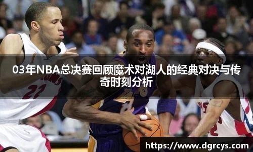 03年NBA总决赛回顾魔术对湖人的经典对决与传奇时刻分析