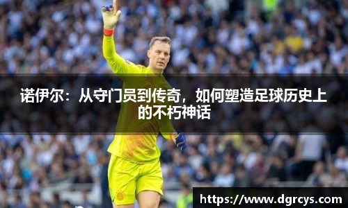 诺伊尔：从守门员到传奇，如何塑造足球历史上的不朽神话