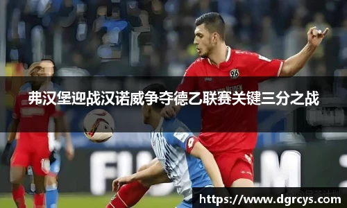 弗汉堡迎战汉诺威争夺德乙联赛关键三分之战